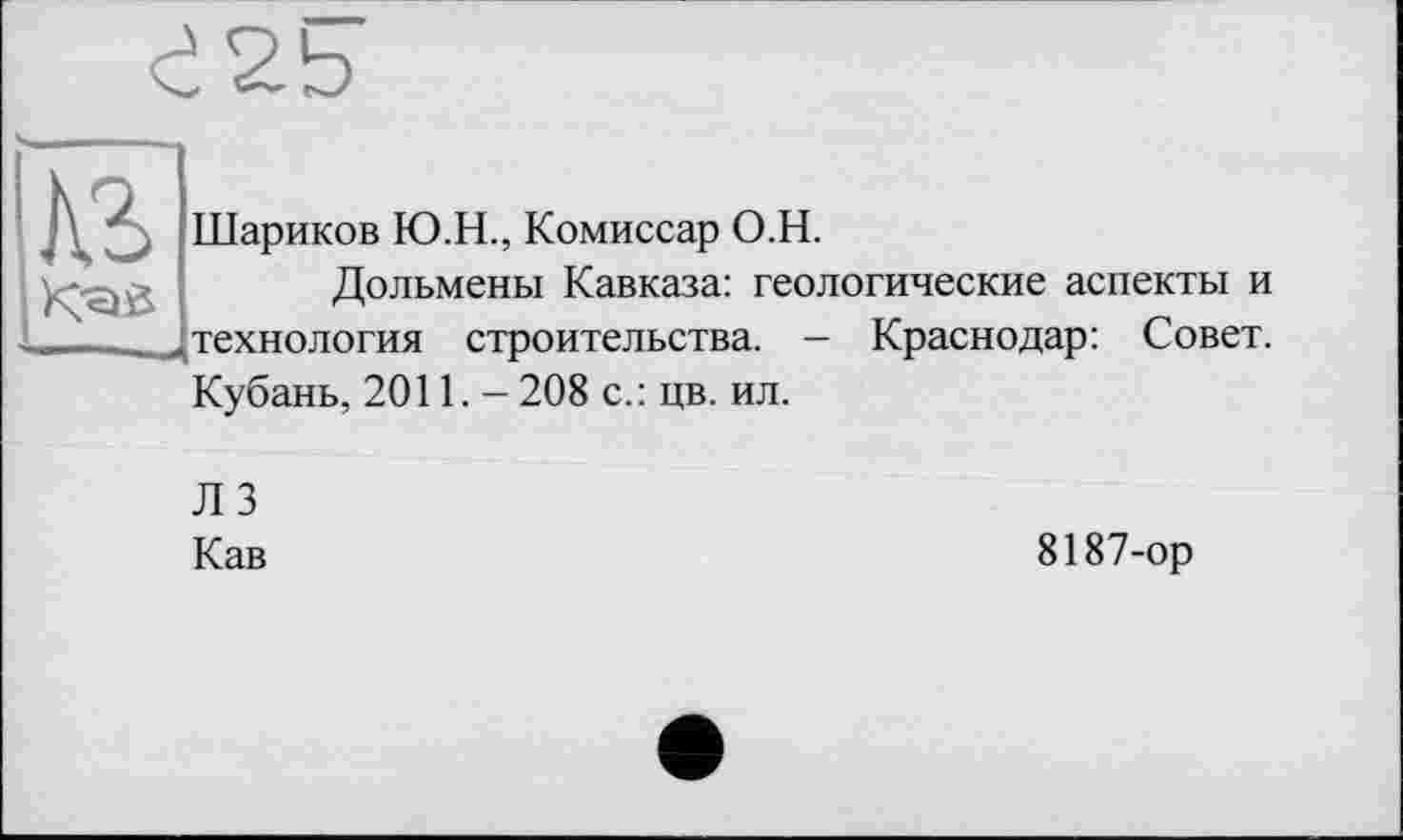 ﻿'Л Шариков Ю.Н., Комиссар О.Н.
Дольмены Кавказа: геологические аспекты и технология строительства. - Краснодар: Совет. Кубань, 2011.-208 с.: цв. ил.
Л 3
Кав
8187-ор